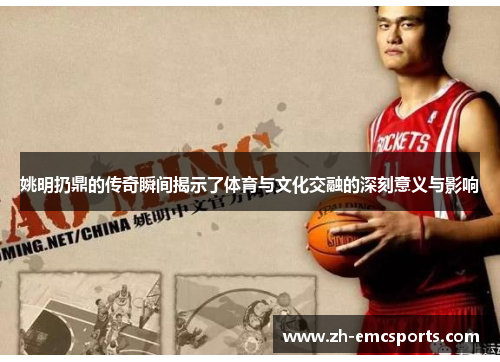 姚明扔鼎的传奇瞬间揭示了体育与文化交融的深刻意义与影响